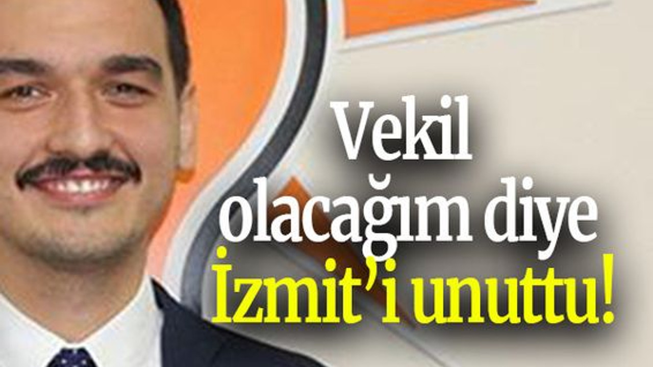 Vekil olacağım diye İzmit’i unuttu!